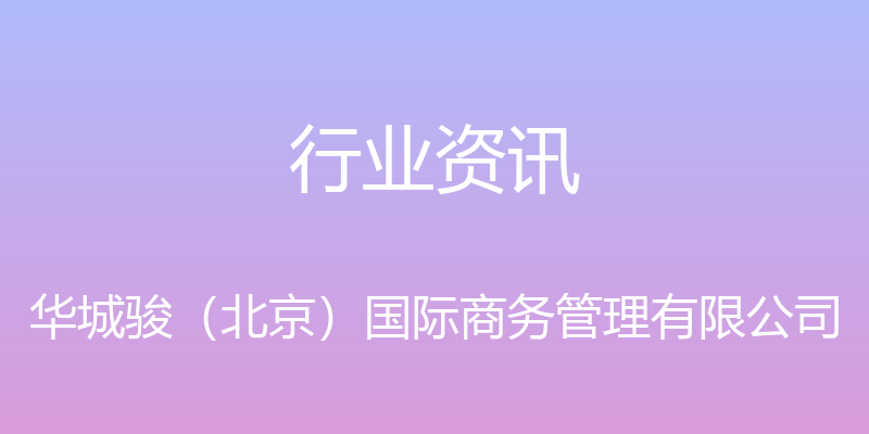 行业资讯 - 华城骏（北京）国际商务管理有限公司