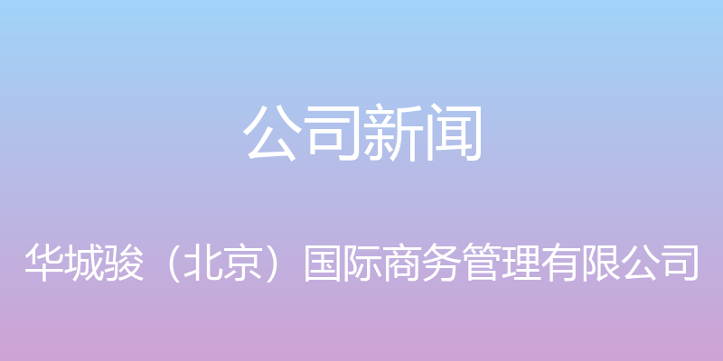 公司新闻 - 华城骏（北京）国际商务管理有限公司